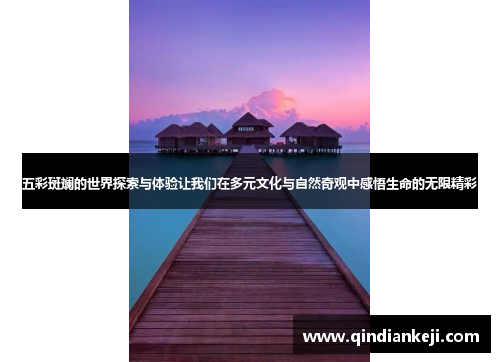 五彩斑斓的世界探索与体验让我们在多元文化与自然奇观中感悟生命的无限精彩 五彩斑斓的世界探索与体验让我们在多元文化与自然奇观中感悟生命的无限精彩